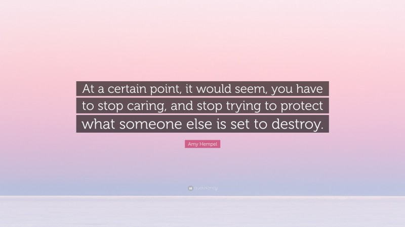 Amy Hempel Quote: “At a certain point, it would seem, you have to stop caring, and stop trying to protect what someone else is set to destroy.”