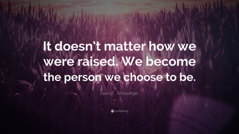 Laura C. Schlessinger Quote: “It doesn’t matter how we were raised. We become the person we choose to be.”