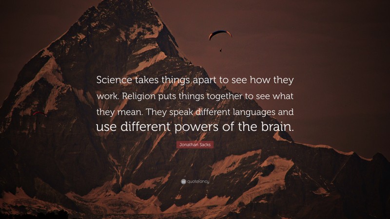 Jonathan Sacks Quote: “Science takes things apart to see how they work. Religion puts things together to see what they mean. They speak different languages and use different powers of the brain.”