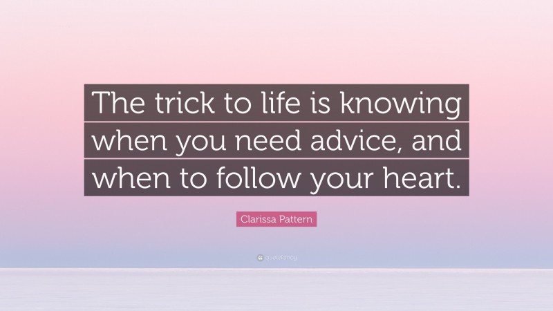 Clarissa Pattern Quote: “The trick to life is knowing when you need advice, and when to follow your heart.”