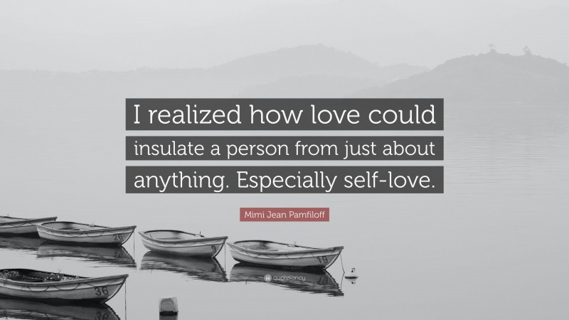 Mimi Jean Pamfiloff Quote: “I realized how love could insulate a person from just about anything. Especially self-love.”