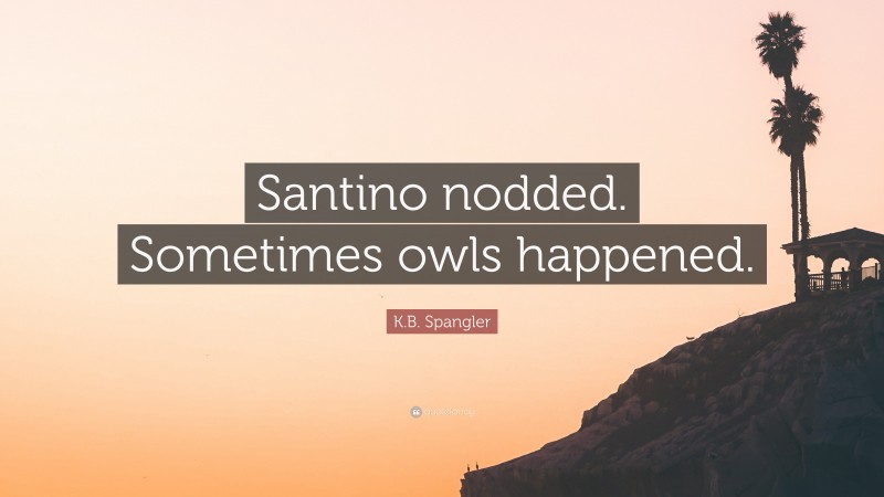 K.B. Spangler Quote: “Santino nodded. Sometimes owls happened.”