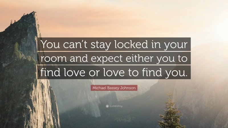 Michael Bassey Johnson Quote: “You can’t stay locked in your room and expect either you to find love or love to find you.”