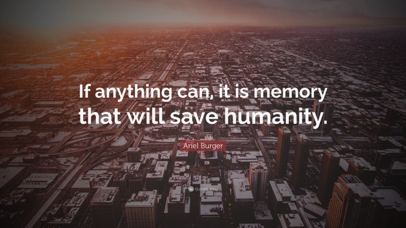 Ariel Burger Quote: “If anything can, it is memory that will save humanity.”