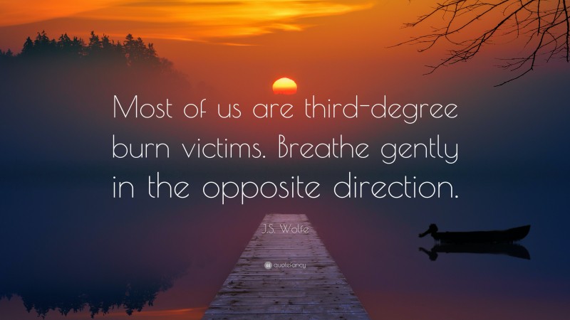 J.S. Wolfe Quote: “Most of us are third-degree burn victims. Breathe gently in the opposite direction.”