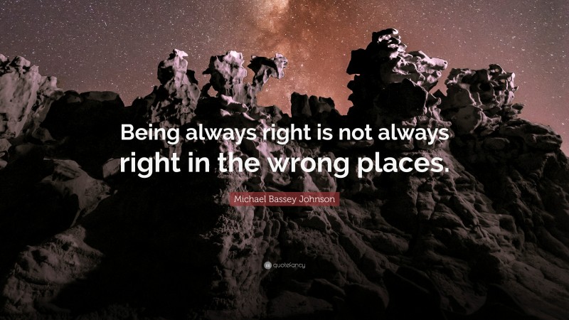 Michael Bassey Johnson Quote: “Being always right is not always right in the wrong places.”