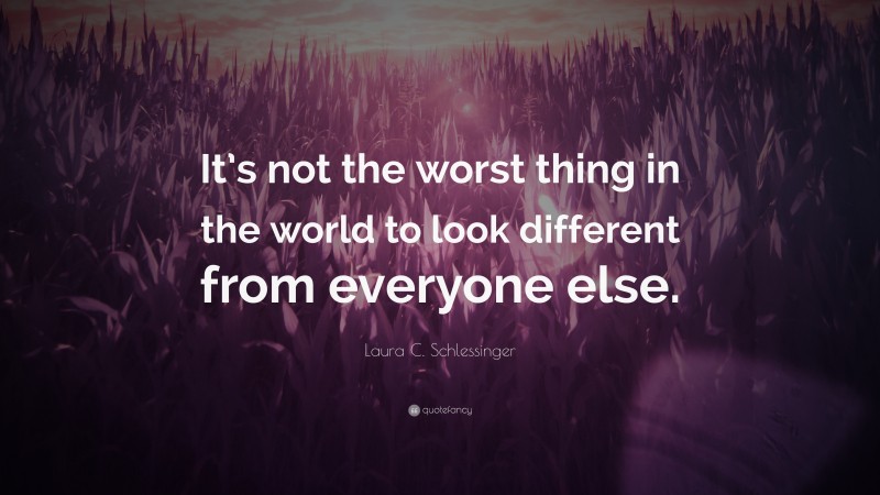 Laura C. Schlessinger Quote: “It’s not the worst thing in the world to look different from everyone else.”