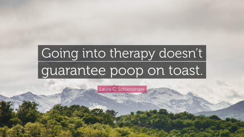 Laura C. Schlessinger Quote: “Going into therapy doesn’t guarantee poop on toast.”