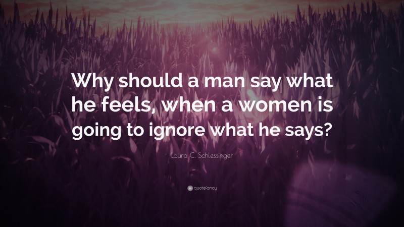Laura C. Schlessinger Quote: “Why should a man say what he feels, when a women is going to ignore what he says?”