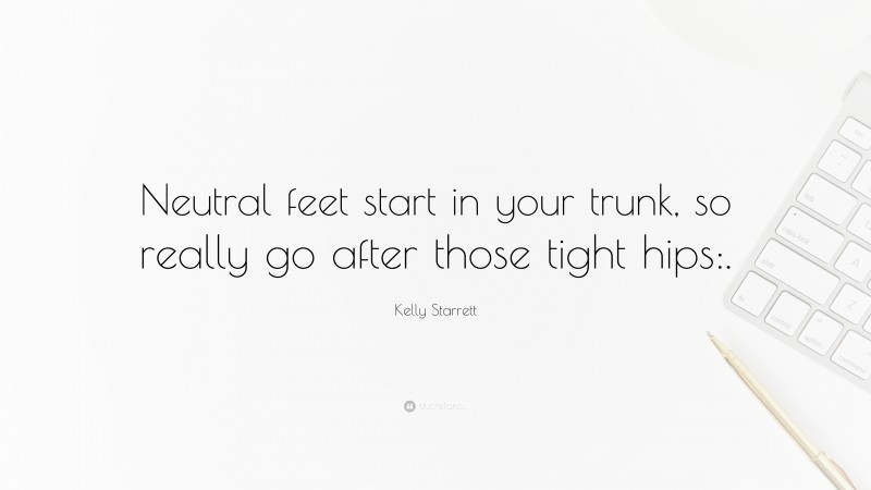 Kelly Starrett Quote: “Neutral feet start in your trunk, so really go after those tight hips:.”