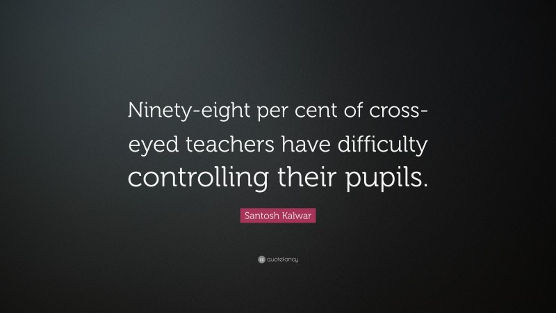 Santosh Kalwar Quote: “Ninety-eight per cent of cross-eyed teachers have difficulty controlling their pupils.”