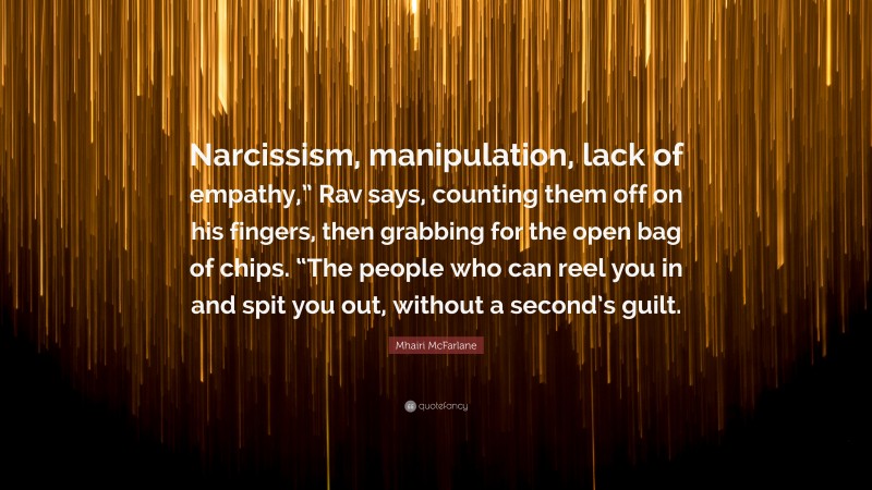 Mhairi McFarlane Quote: “Narcissism, manipulation, lack of empathy,” Rav says, counting them off on his fingers, then grabbing for the open bag of chips. “The people who can reel you in and spit you out, without a second’s guilt.”