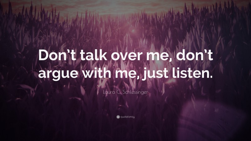 Laura C. Schlessinger Quote: “Don’t talk over me, don’t argue with me, just listen.”