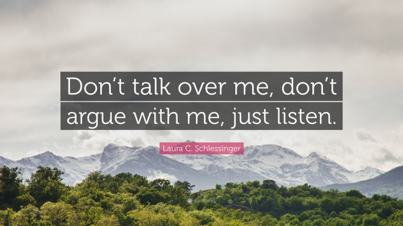 Laura C. Schlessinger Quote: “Don’t talk over me, don’t argue with me, just listen.”