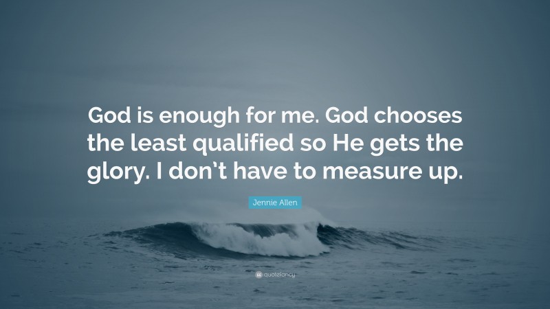 Jennie Allen Quote: “God is enough for me. God chooses the least qualified so He gets the glory. I don’t have to measure up.”