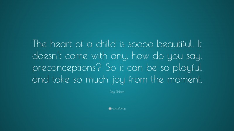 Jay Ebben Quote: “The heart of a child is soooo beautiful. It doesn’t come with any, how do you say, preconceptions? So it can be so playful and take so much joy from the moment.”