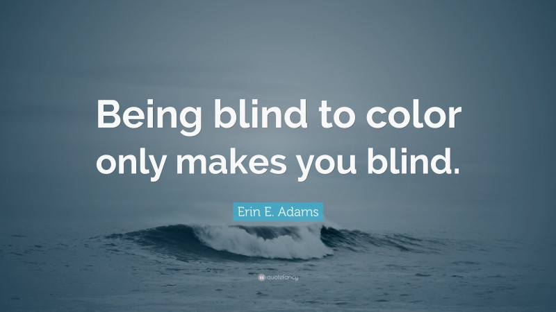 Erin E. Adams Quote: “Being blind to color only makes you blind.”