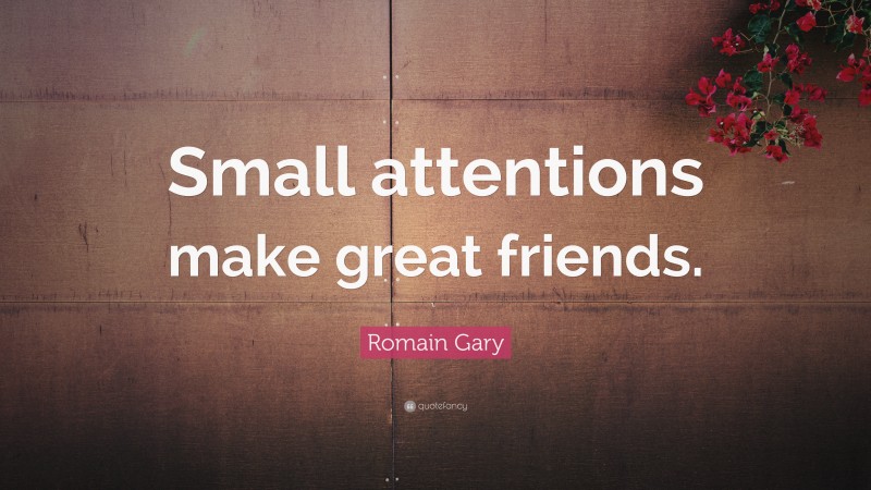 Romain Gary Quote: “Small attentions make great friends.”