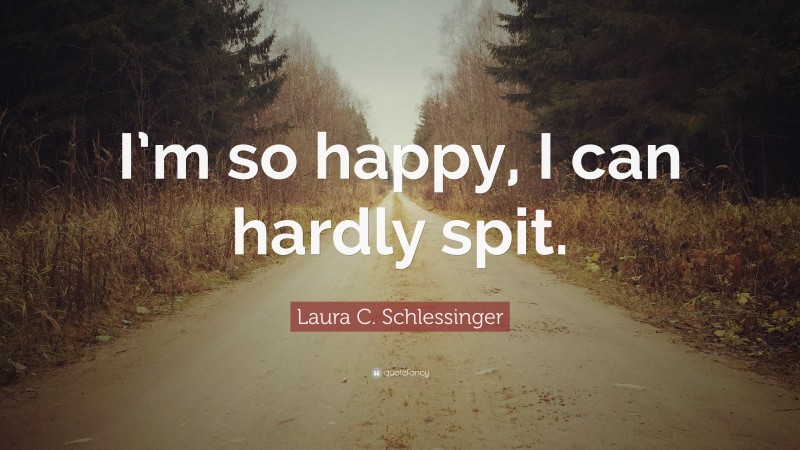 Laura C. Schlessinger Quote: “I’m so happy, I can hardly spit.”