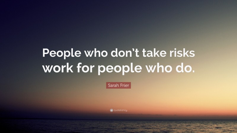 Sarah Frier Quote: “People who don’t take risks work for people who do.”