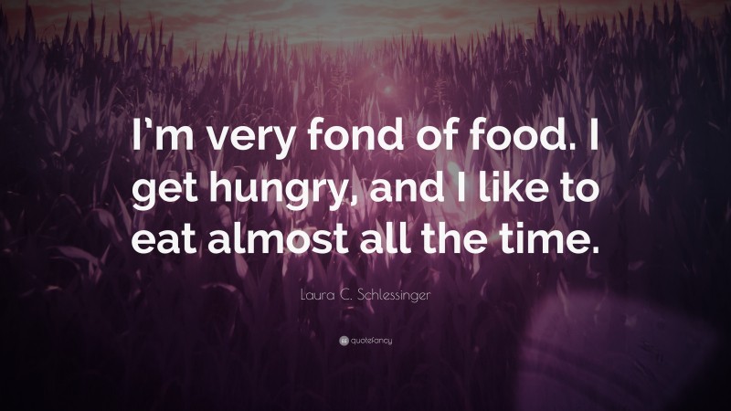 Laura C. Schlessinger Quote: “I’m very fond of food. I get hungry, and I like to eat almost all the time.”