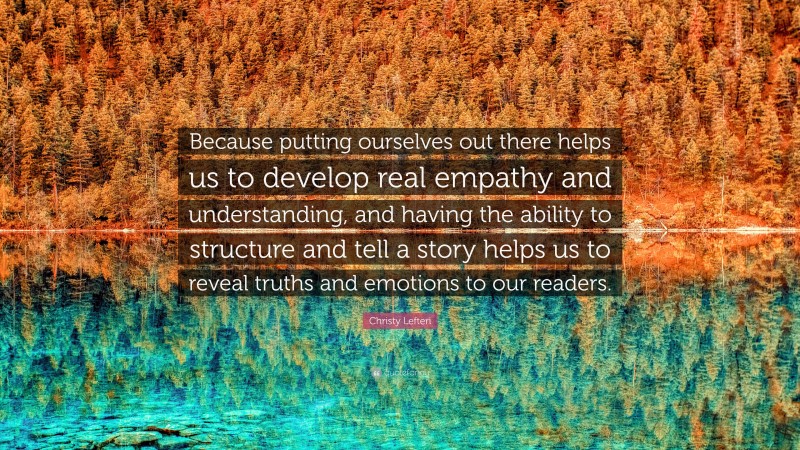 Christy Lefteri Quote: “Because putting ourselves out there helps us to develop real empathy and understanding, and having the ability to structure and tell a story helps us to reveal truths and emotions to our readers.”