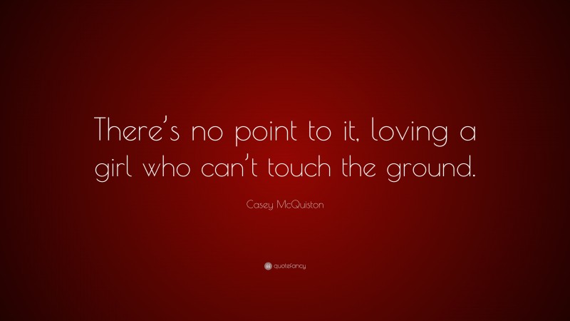 Casey McQuiston Quote: “There’s no point to it, loving a girl who can’t touch the ground.”