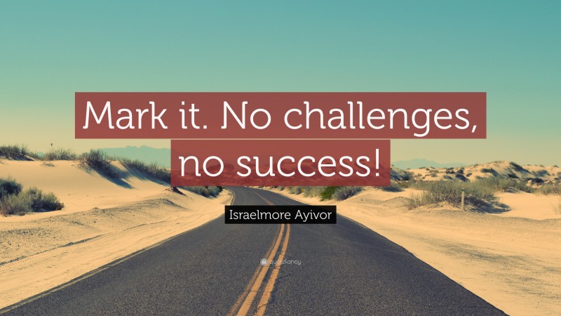 Israelmore Ayivor Quote: “Mark it. No challenges, no success!”