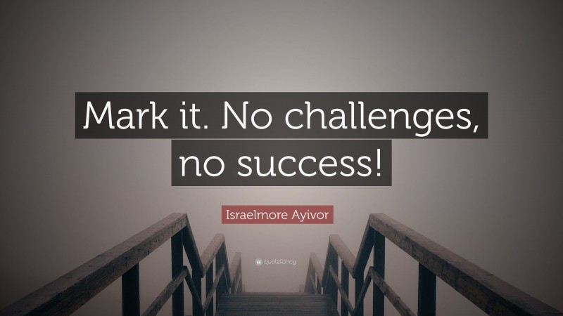 Israelmore Ayivor Quote: “Mark it. No challenges, no success!”