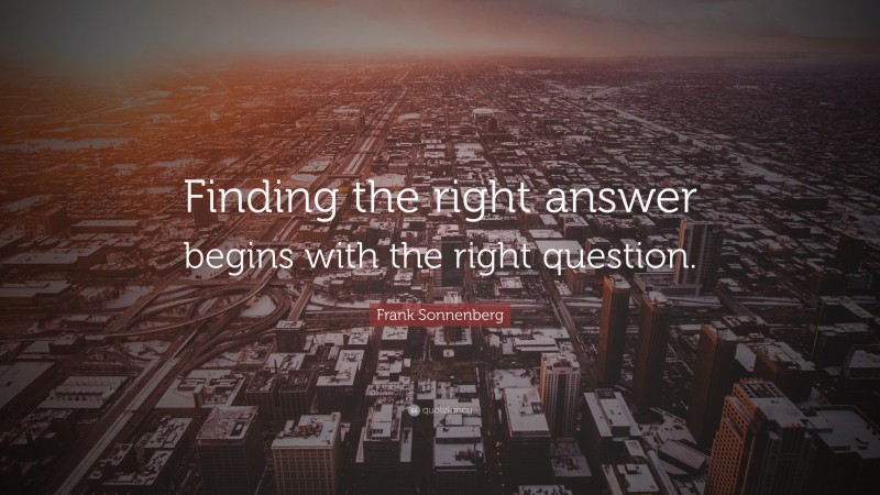 Frank Sonnenberg Quote: “Finding the right answer begins with the right question.”