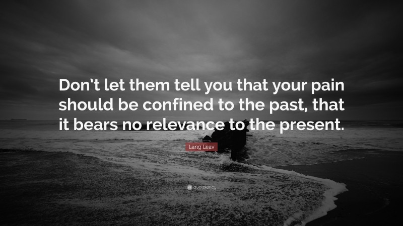 Lang Leav Quote: “Don’t let them tell you that your pain should be confined to the past, that it bears no relevance to the present.”