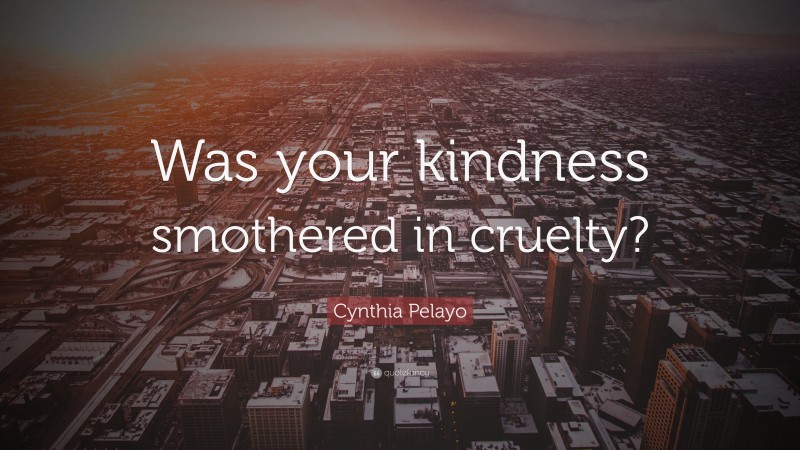 Cynthia Pelayo Quote: “Was your kindness smothered in cruelty?”