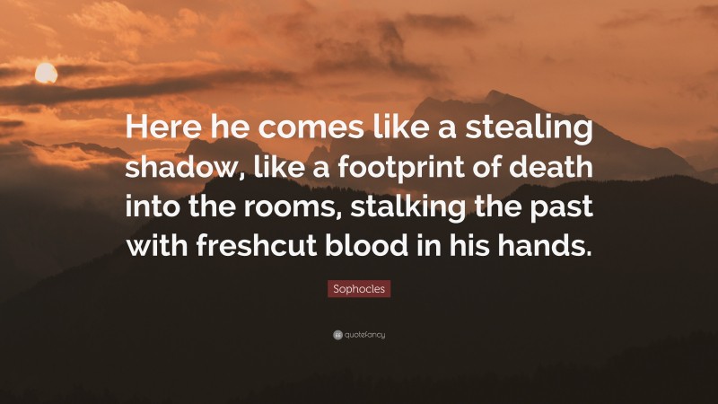 Sophocles Quote: “Here he comes like a stealing shadow, like a footprint of death into the rooms, stalking the past with freshcut blood in his hands.”