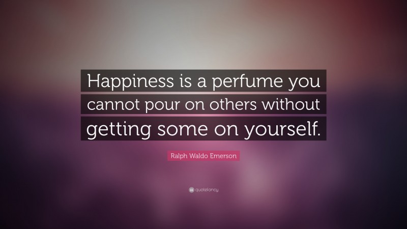 Ralph Waldo Emerson Quote: “Happiness is a perfume you cannot pour on others without getting some on yourself.”