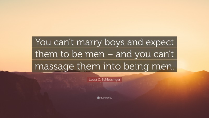 Laura C. Schlessinger Quote: “You can’t marry boys and expect them to be men – and you can’t massage them into being men.”