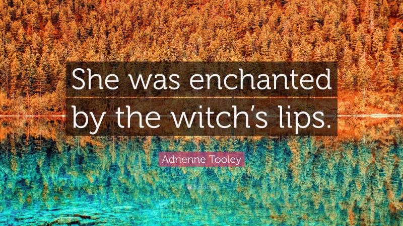 Adrienne Tooley Quote: “She was enchanted by the witch’s lips.”