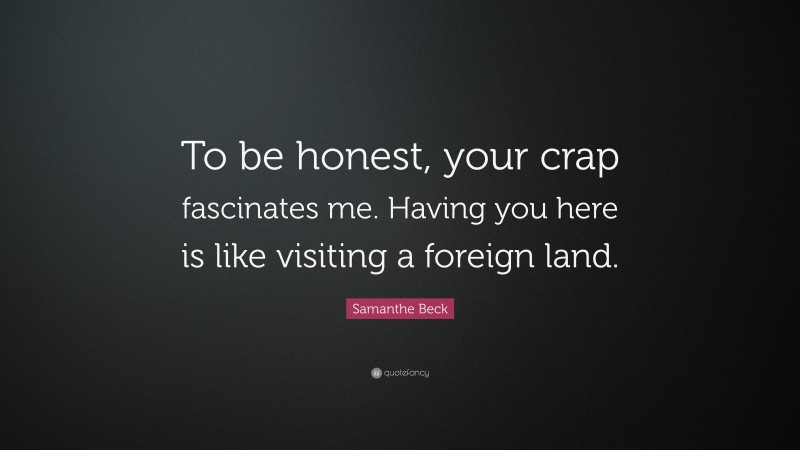 Samanthe Beck Quote: “To be honest, your crap fascinates me. Having you here is like visiting a foreign land.”