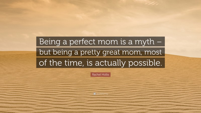 Rachel Hollis Quote: “Being a perfect mom is a myth – but being a pretty great mom, most of the time, is actually possible.”