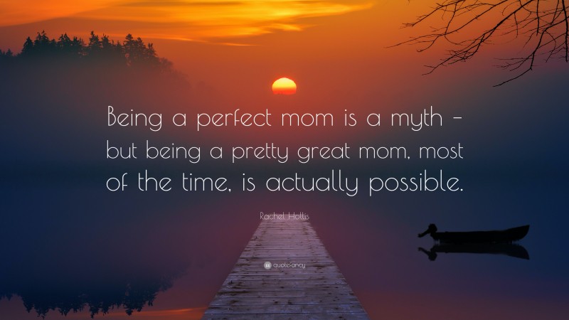 Rachel Hollis Quote: “Being a perfect mom is a myth – but being a pretty great mom, most of the time, is actually possible.”