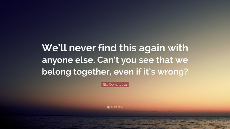 Ella Dominguez Quote: “We’ll never find this again with anyone else. Can’t you see that we belong together, even if it’s wrong?”