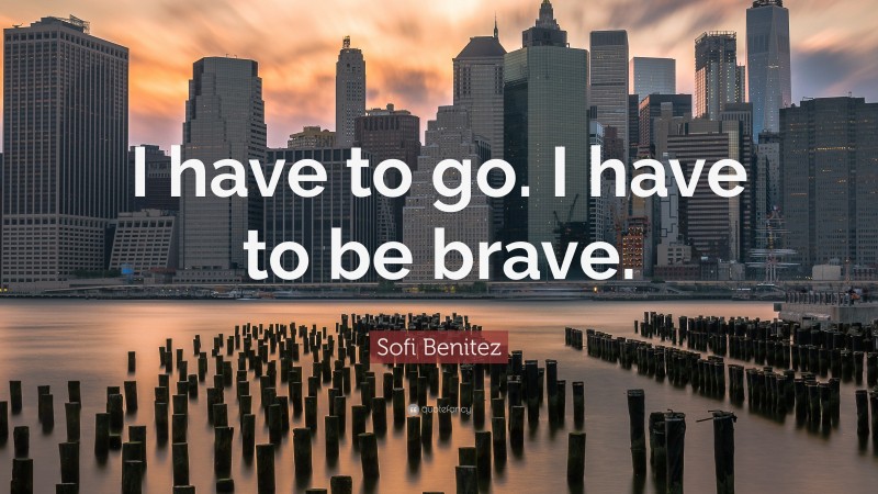 Sofi Benitez Quote: “I have to go. I have to be brave.”