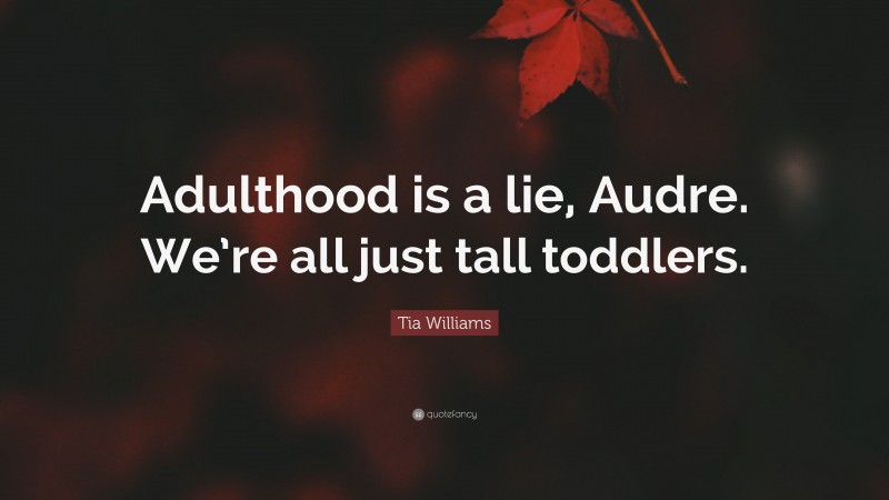 Tia Williams Quote: “Adulthood is a lie, Audre. We’re all just tall toddlers.”