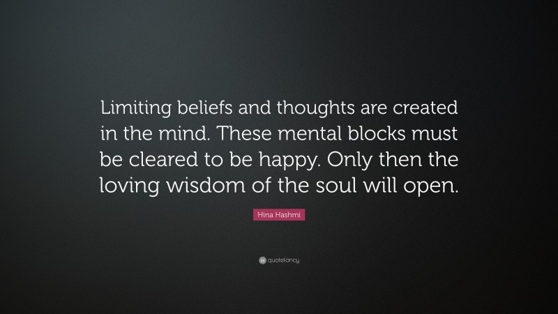 Hina Hashmi Quote: “Limiting beliefs and thoughts are created in the mind. These mental blocks must be cleared to be happy. Only then the loving wisdom of the soul will open.”