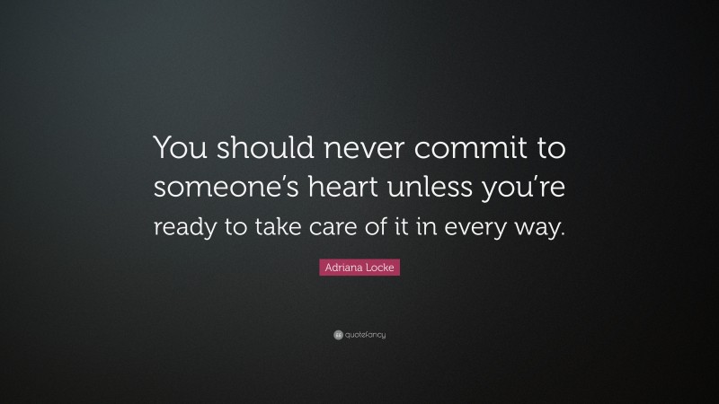 Adriana Locke Quote: “You should never commit to someone’s heart unless you’re ready to take care of it in every way.”