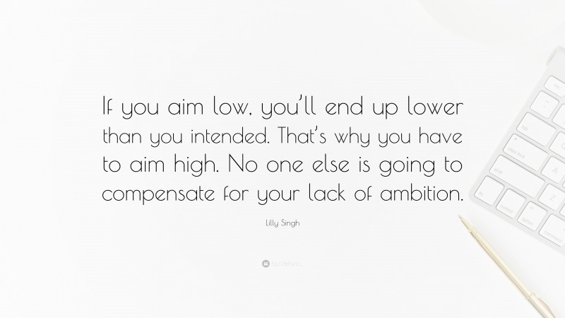 Lilly Singh Quote: “If you aim low, you’ll end up lower than you intended. That’s why you have to aim high. No one else is going to compensate for your lack of ambition.”