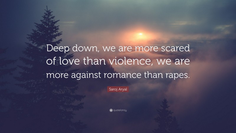 Saroj Aryal Quote: “Deep down, we are more scared of love than violence, we are more against romance than rapes.”
