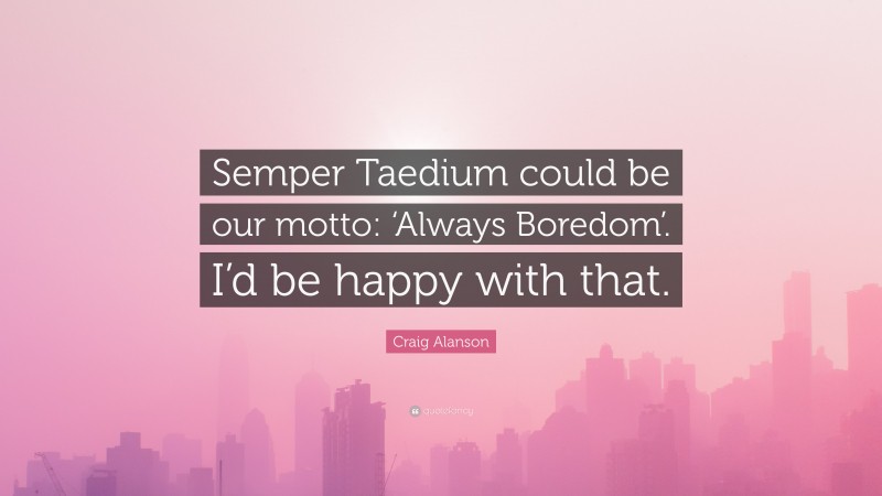 Craig Alanson Quote: “Semper Taedium could be our motto: ‘Always Boredom’. I’d be happy with that.”
