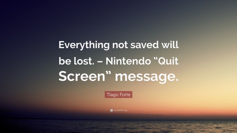 Tiago Forte Quote: “Everything not saved will be lost. – Nintendo “Quit Screen” message.”