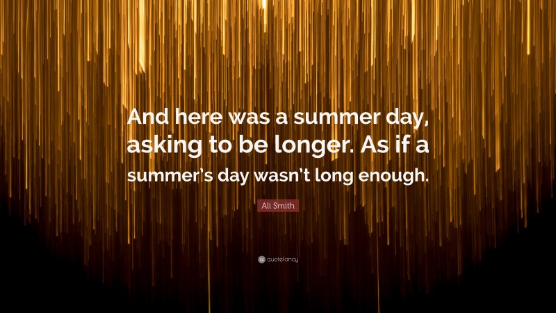Ali Smith Quote: “And here was a summer day, asking to be longer. As if a summer’s day wasn’t long enough.”