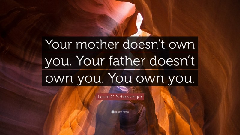 Laura C. Schlessinger Quote: “Your mother doesn’t own you. Your father doesn’t own you. You own you.”